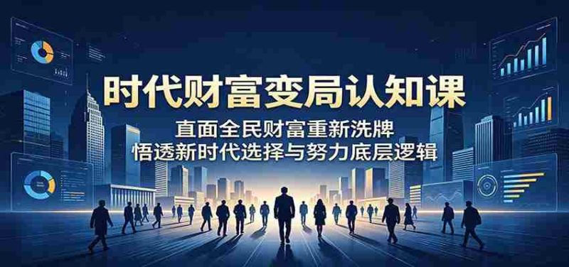 时代财富变局认知课:直面全民财富重新洗牌,悟透新时代选择与努力底层逻辑-一起发