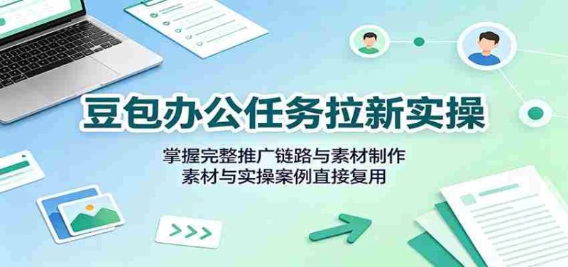 豆包办公任务拉新实操：掌握完整推广链路与素材制作，素材与实操案例直接复用-一起发
