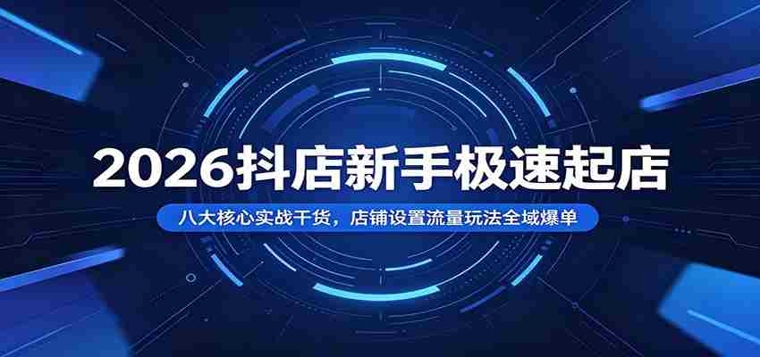 2026抖店新手极速起店：八大核心实战干货，店铺设置流量玩法全域爆单-一起发