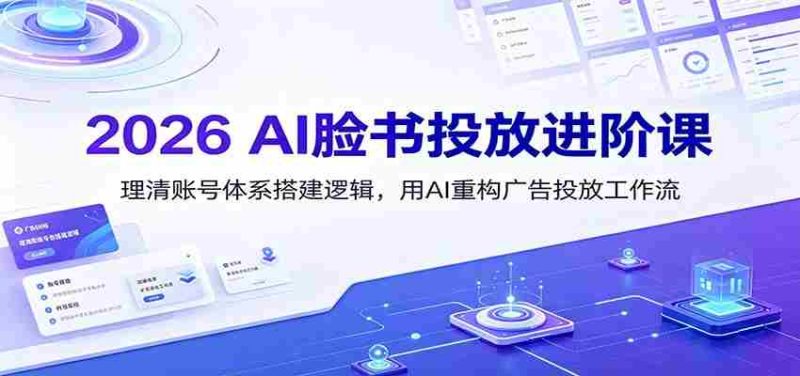 2026 AI脸书投放进阶课：理清账号体系搭建逻辑，用AI重构广告投放工作流（更新）-一起发