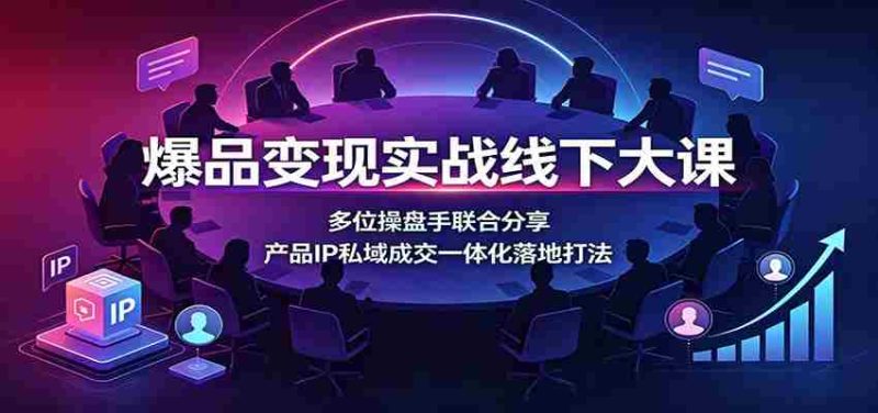 爆品变现实战线下大课:多位操盘手联合分享,产品IP私域成交一体化落地打法-一起发