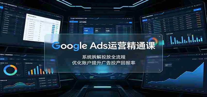 Google Ads运营精通课:系统拆解投放全流程,优化账户提升广告投产回报率-一起发