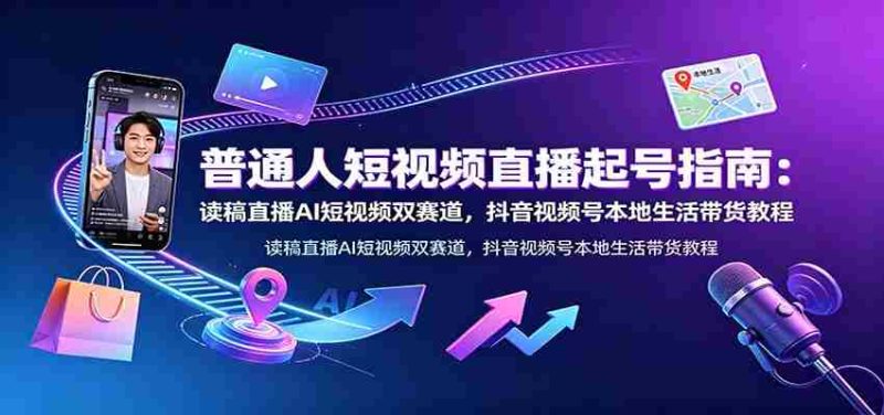 普通人短视频直播起号指南：读稿直播AI短视频双赛道，抖音视频号本地生活带货教程-一起发
