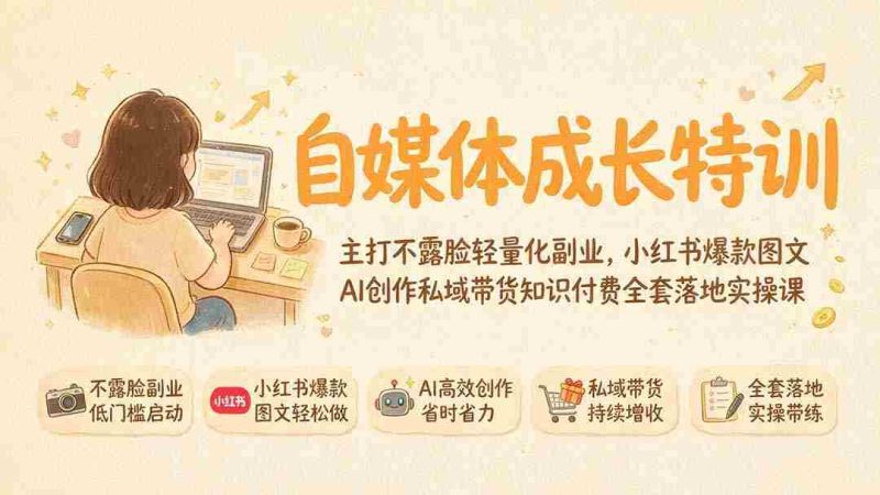 (19584期)自媒体成长特训|主打不露脸轻量化副业,小红书爆款图文AI创作私域带货知识付费全套落地实操课-一起发