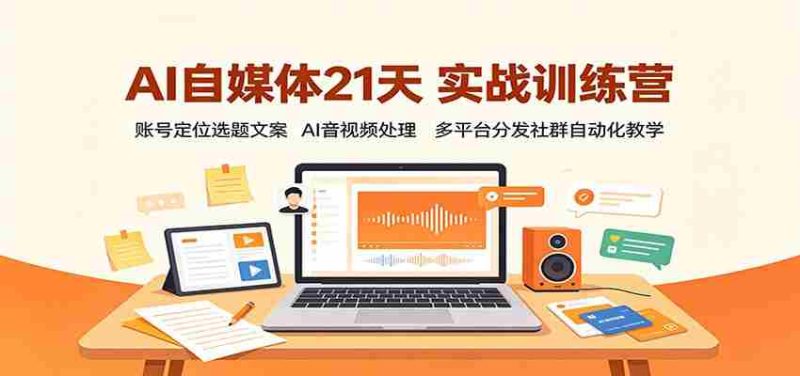 AI自媒体21天实战训练营:账号定位选题文案,AI音视频处理,多平台分发社群自动化教学-一起发
