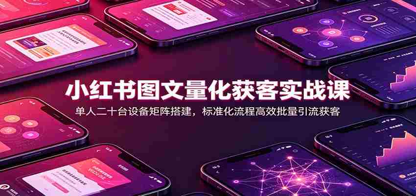 小红书图文量化获客实战课：单人二十台设备矩阵搭建，标准化流程高效批量引流获客-一起发