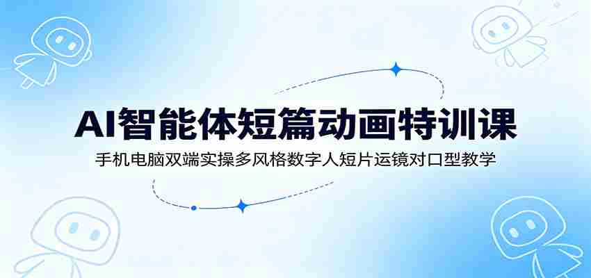 AI智能体短篇动画特训课：手机电脑双端实操多风格数字人短片运镜对口型教学-一起发