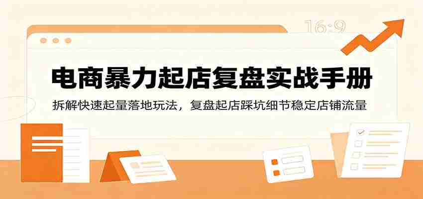 电商暴力起店复盘实战手册：拆解快速起量落地玩法，复盘起店踩坑细节稳定店铺流量-一起发