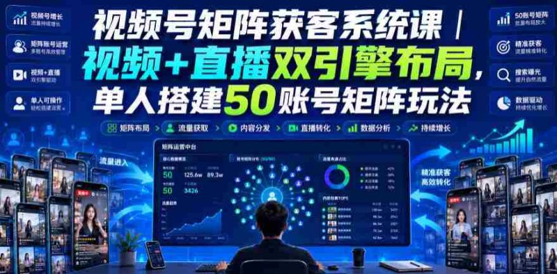 视频号矩阵获客系统课｜视频+直播双引擎布局，单人搭建50账号矩阵玩法，流量入池、搜索占位、全域引流沉淀私域全流程教学-一起发