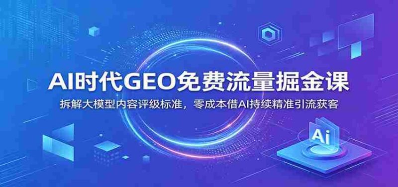 AI时代GEO免费流量掘金课：拆解大模型内容评级标准，零成本借AI持续精准引流获客-一起发