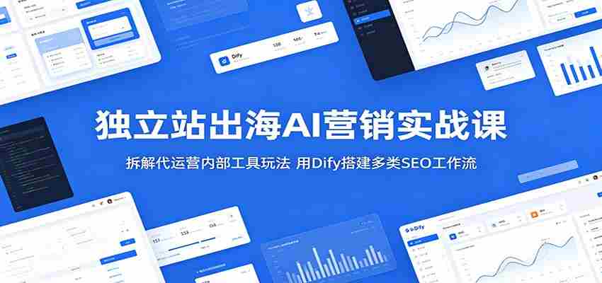 独立站出海AI营销实战课：拆解代运营内部工具玩法，用Dify搭建多类SEO工作流-一起发