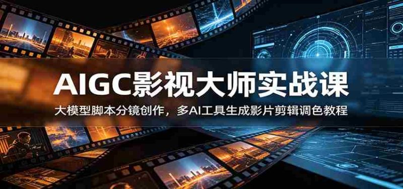 AIGC影视大师实战课:大模型脚本分镜创作,多AI工具生成影片剪辑调色教程-一起发