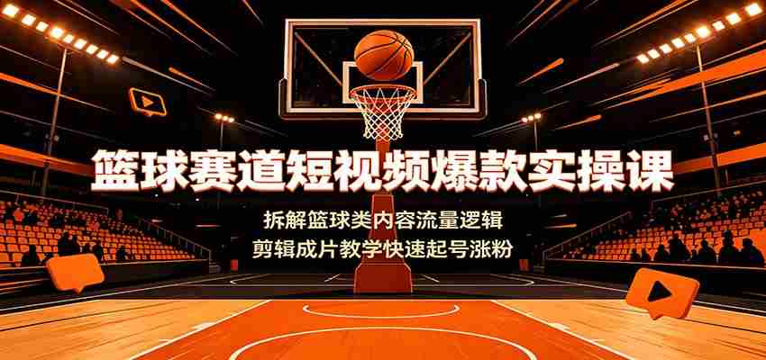 篮球赛道短视频爆款实操课：拆解篮球类内容流量逻辑，剪辑成片教学快速起号涨粉-一起发