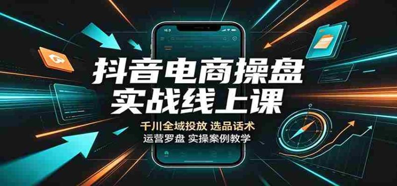 抖音电商操盘实战线上课:千川全域投放,选品话术,运营罗盘实操案例教学-一起发