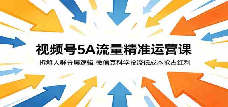 视频号5A流量精准运营课:拆解人群分层逻辑,微信豆科学投流低成本抢占红利-一起发