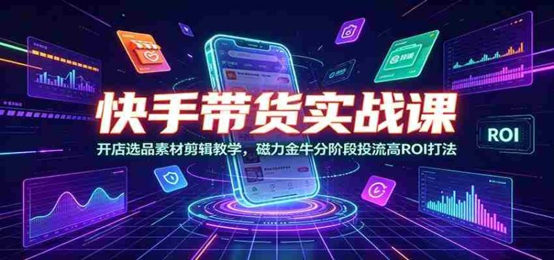 快手带货实战课:开店选品素材剪辑教学,磁力金牛分阶段投流高ROI打法-一起发
