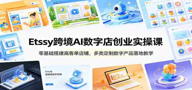 Etsy跨境AI数字店创业实操课:零基础搭建高客单店铺,多类定制数字产品落地教学-一起发