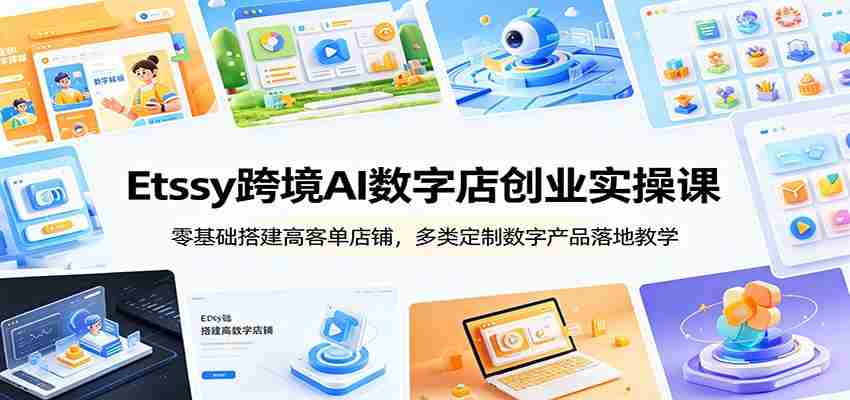 Etsy跨境AI数字店创业实操课：零基础搭建高客单店铺，多类定制数字产品落地教学-一起发