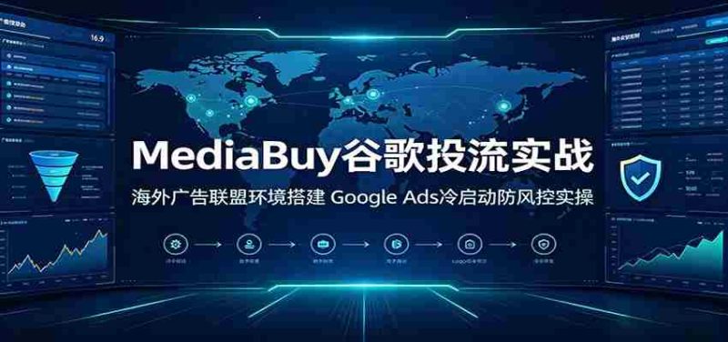 MediaBuy谷歌投流实战：海外广告联盟环境搭建，Google Ads冷启动防风控实操-一起发