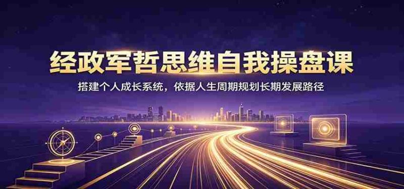 经政军哲思维自我操盘课:搭建个人成长系统,依据人生周期规划长期发展路径-一起发