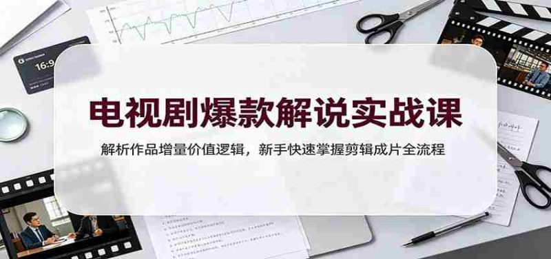 电视剧爆款解说实战课:解析作品增量价值逻辑,新手快速掌握剪辑成片全流程-一起发