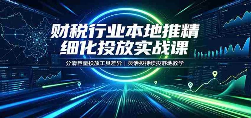 财税行业本地推精细化投放实战课:分清巨量投放工具差异,灵活投持续投落地教学-一起发