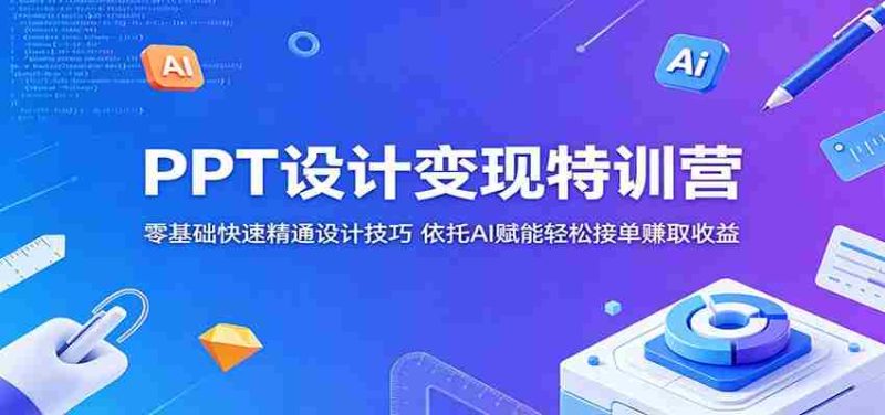 PPT设计变现特训营:零基础快速精通设计技巧,依托AI赋能轻松接单赚取收益-一起发