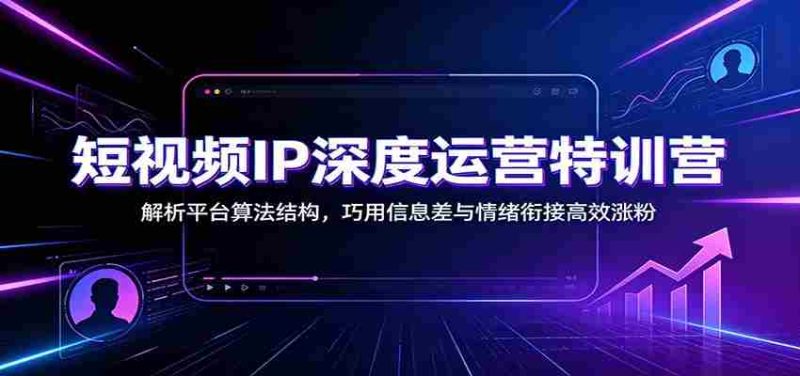 短视频IP深度运营特训营：解析平台算法结构，巧用信息差与情绪衔接高效涨粉-一起发