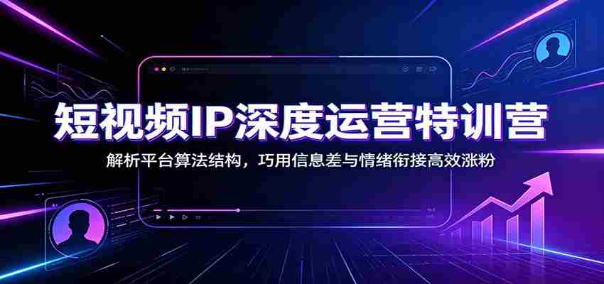短视频IP深度运营特训营：解析平台算法结构，巧用信息差与情绪衔接高效涨粉-一起发