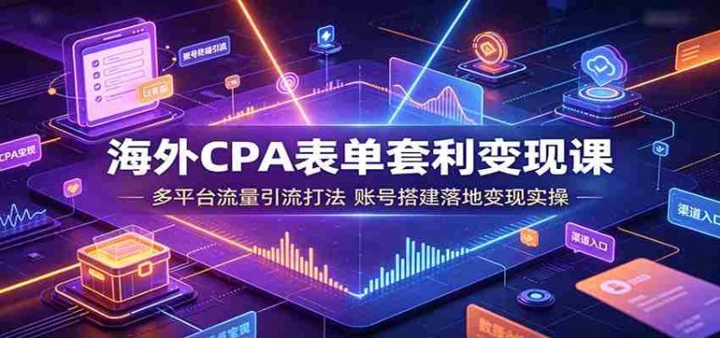 海外CPA表单套利变现课:多平台流量引流打法,账号搭建落地变现实操-一起发