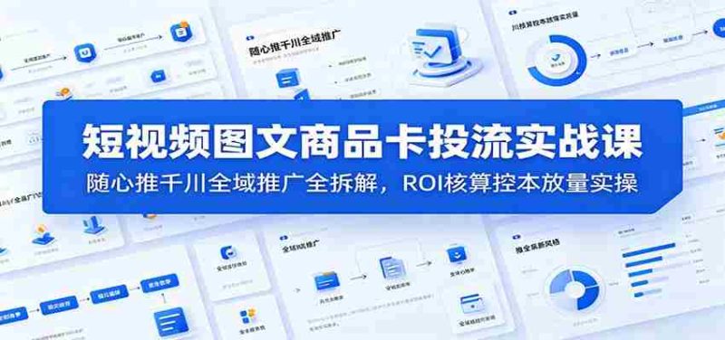 短视频图文商品卡投流实战课:随心推千川全域推广全拆解,ROI核算控本放量实操-一起发