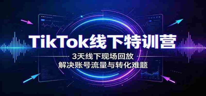 TikTok线下特训营:3天线下现场回放,解决账号流量与转化难题-一起发