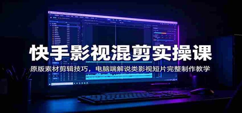 快手影视混剪实操课:原版素材剪辑技巧,电脑端解说类影视短片完整制作教学-一起发