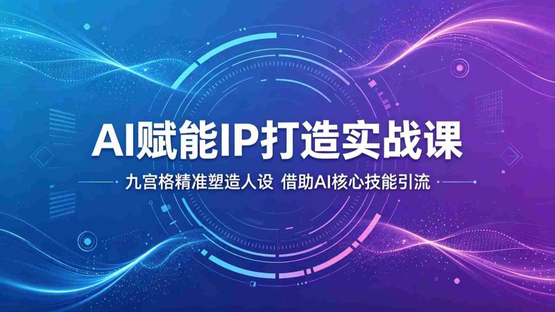 AI赋能IP打造实战课:九宫格精准塑造人设,借助AI核心技能引流-一起发