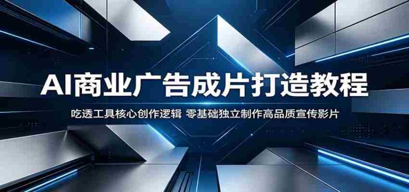 AI商业广告成片打造教程:吃透工具核心创作逻辑,零基础独立制作高品质宣传影片-一起发