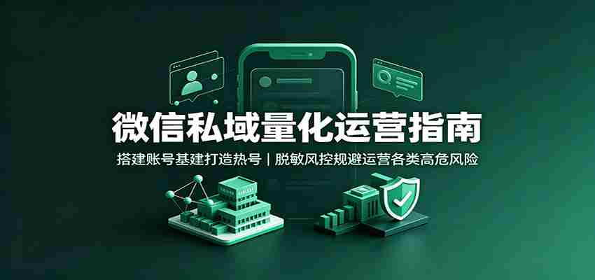 微信私域量化运营指南：搭建账号基建打造热号，脱敏风控规避运营各类高危风险-一起发