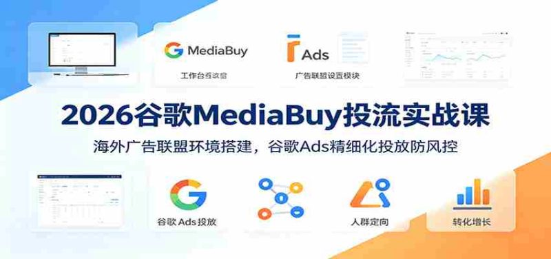 2026谷歌MediaBuy投流实战课：海外广告联盟环境搭建，谷歌Ads精细化投放防风控-一起发