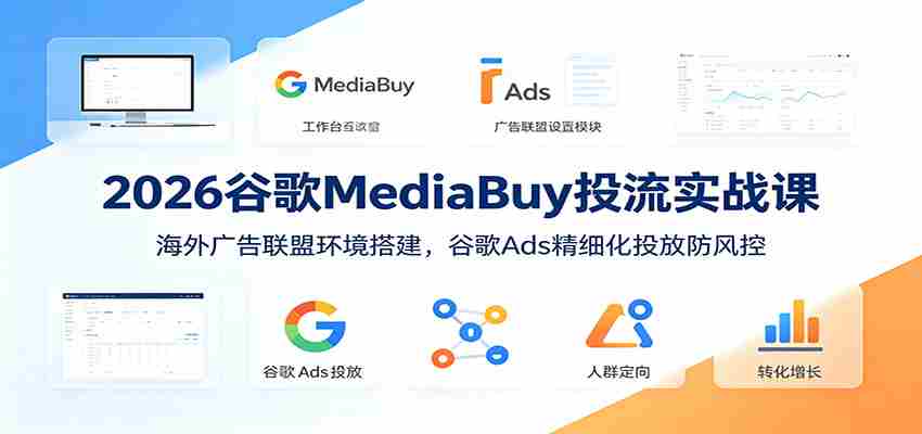 2026谷歌MediaBuy投流实战课：海外广告联盟环境搭建，谷歌Ads精细化投放防风控-一起发