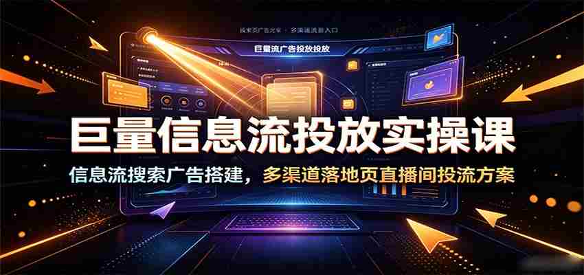 巨量信息流投放实操课：信息流搜索广告搭建，多渠道落地页直播间投流方案-一起发