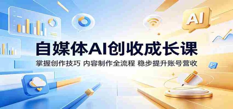 自媒体AI创收成长课:掌握创作技巧,内容制作全流程,稳步提升账号营收-一起发
