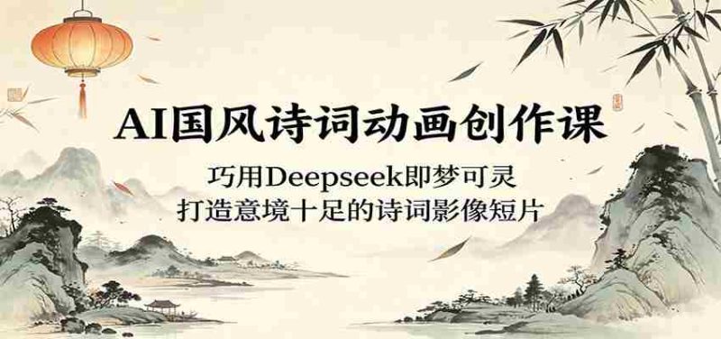 AI国风诗词动画创作课:巧用Deepseek即梦可灵,打造意境十足的诗词影像短片-一起发