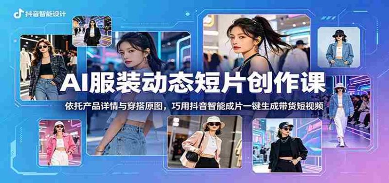 AI服装动态短片创作课：依托产品详情与穿搭原图，巧用抖音智能成片一键生成带货短视频-一起发