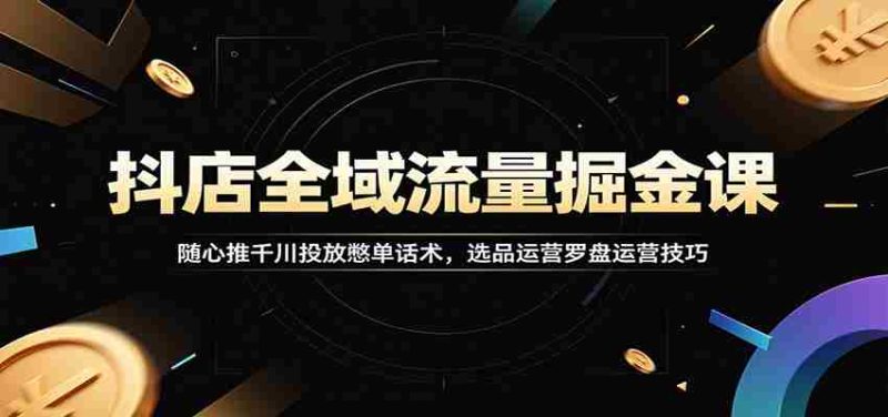 抖店全域流量掘金课:随心推千川投放憋单话术,选品运营罗盘运营技巧-一起发
