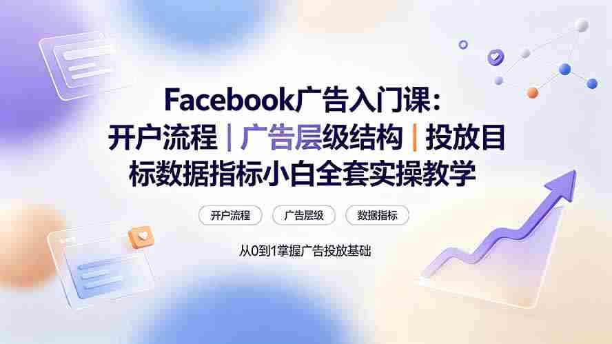 （19464期） Facebook广告入门课：开户流程｜广告层级结构｜投放目标数据指标小白全套实操教学-一起发