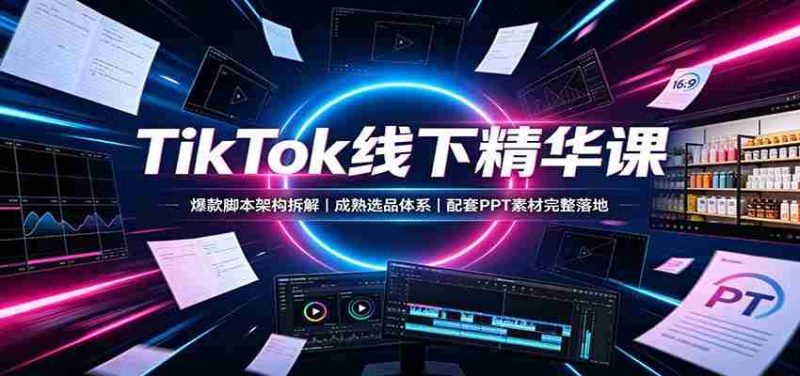 TikTok线下精华课：爆款脚本架构拆解，成熟选品体系，配套PPT素材完整落地-一起发