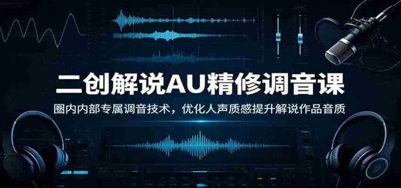 二创解说AU精修调音课：圈内内部专属调音技术，优化人声质感提升解说作品音质-一起发
