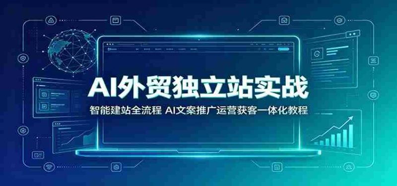 AI外贸独立站实战:智能建站全流程,AI文案推广运营获客一体化教程-一起发