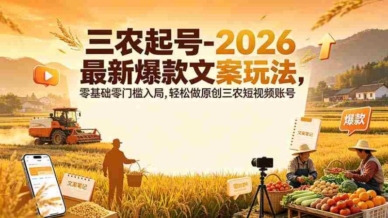 （19537期）三农起号-2026 最新爆款文案玩法，零基础零门槛入局，轻松做原创三农短视频账号-一起发