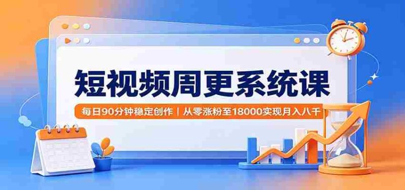 短视频周更系统课:每日90分钟稳定创作,从零涨粉至18000实现月入八千-一起发