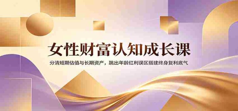 女性财富认知成长课:分清短期估值与长期资产,跳出年龄红利误区搭建终身复利底气-一起发